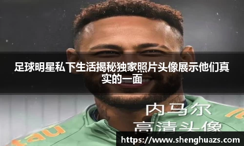 足球明星私下生活揭秘独家照片头像展示他们真实的一面